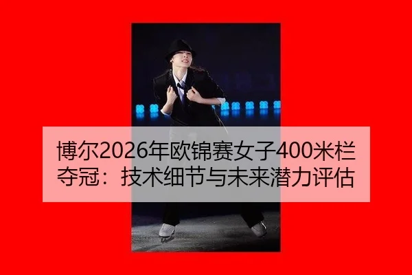 博尔2026年欧锦赛女子400米栏夺冠：技术细节与未来潜力评估