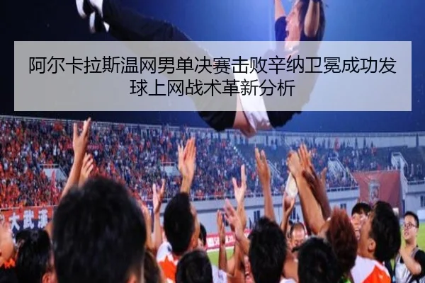 阿尔卡拉斯温网男单决赛击败辛纳卫冕成功发球上网战术革新分析