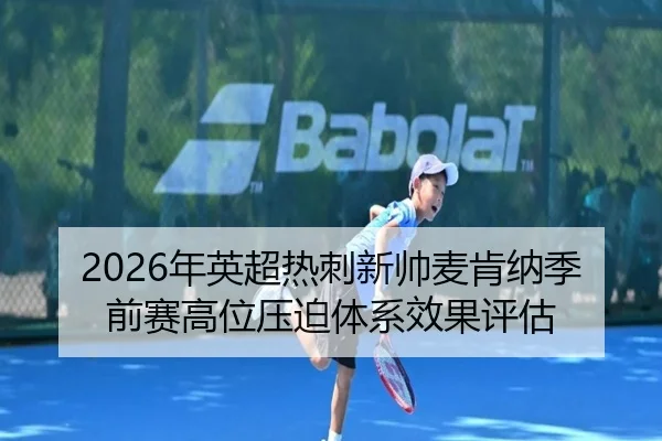 2026年英超热刺新帅麦肯纳季前赛高位压迫体系效果评估