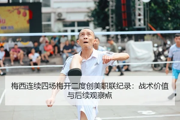 梅西连续四场梅开二度创美职联纪录：战术价值与后续观察点